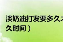 淡奶油打發(fā)要多久才能凝固（淡奶油打發(fā)要多久時(shí)間）