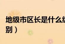 地級市區(qū)長是什么級別（地級市區(qū)長是什么級別）