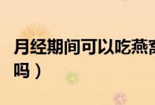 月經(jīng)期間可以吃燕窩嗎（月經(jīng)期間可以吃橘子嗎）
