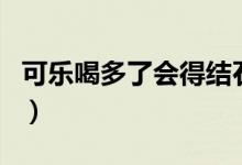 可樂喝多了會得結(jié)石嗎（可樂喝多了會殺精嗎）