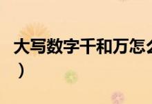 大寫數(shù)字千和萬怎么寫（大寫萬和千的怎么寫）