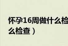 懷孕16周做什么檢查比較好（懷孕16周做什么檢查）