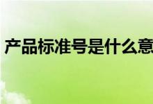 產(chǎn)品標準號是什么意思（產(chǎn)品標準號是什么）