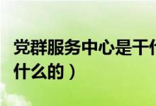 黨群服務(wù)中心是干什么的（黨群服務(wù)中心是干什么的）