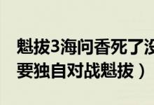 魁拔3海問香死了沒官方解釋（海問香為什么要獨自對戰(zhàn)魁拔）