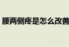 腰兩側(cè)疼是怎么改善（腰兩側(cè)疼是怎么回事）