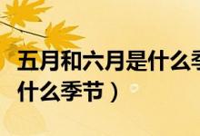 五月和六月是什么季節(jié)（四月五月六月七月是什么季節(jié)）