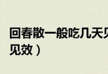 回春散一般吃幾天見效果（回春膠囊要吃多久見效）