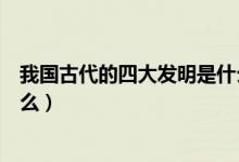 我國(guó)古代的四大發(fā)明是什么東西（我國(guó)古代的四大發(fā)明是什么）