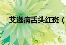 艾滋病舌頭紅斑（艾滋病舌頭紅點特點）