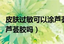 皮膚過敏可以涂蘆薈凝膠嗎（皮膚過敏可以涂蘆薈膠嗎）