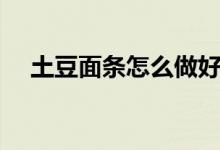 土豆面條怎么做好吃（土豆面條怎么做）