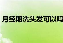 月經(jīng)期洗頭發(fā)可以嗎（月經(jīng)期洗頭發(fā)有害嗎）