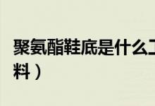 聚氨酯鞋底是什么工藝（聚氨酯鞋底是什么材料）