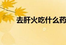 去肝火吃什么藥（去肝火吃什么藥）