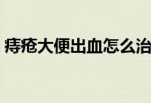 痔瘡大便出血怎么治（痔瘡大便出血怎么治）