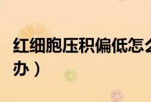 紅細(xì)胞壓積偏低怎么辦（紅細(xì)胞壓積偏低怎么辦）