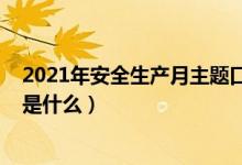 2021年安全生產(chǎn)月主題口號（2021年安全生產(chǎn)月主題口號是什么）