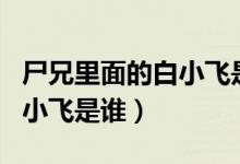 尸兄里面的白小飛是誰的后代（尸兄里面的白小飛是誰）
