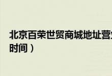 北京百榮世貿(mào)商城地址營(yíng)業(yè)時(shí)間（北京百榮世貿(mào)商城的營(yíng)業(yè)時(shí)間）