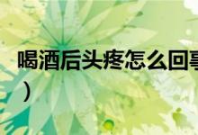 喝酒后頭疼怎么回事呢（喝酒后頭疼怎么回事）