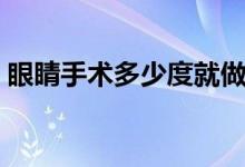 眼睛手術(shù)多少度就做不了（眼睛手術(shù)多少錢）