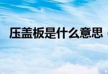 壓蓋板是什么意思（手機(jī)壓蓋板什么意思）