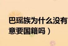 巴瑤族為什么沒有國家愿意接納（巴瑤族 愿意要國籍嗎）
