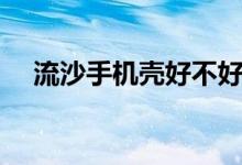 流沙手機(jī)殼好不好（流沙手機(jī)殼安全嗎）