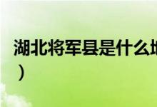 湖北將軍縣是什么地方（湖北將軍縣是哪個(gè)縣）