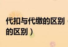 代扣與代繳的區(qū)別（代扣代繳是什么代收代繳的區(qū)別）