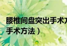 腰椎間盤突出手術(shù)方法及支架（腰椎間盤突出手術(shù)方法）