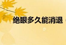 絕眼多久能消退（絕眼大約幾天能好）