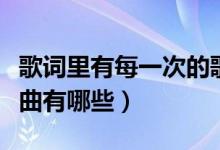 歌詞里有每一次的歌曲（歌詞里有每一次的歌曲有哪些）