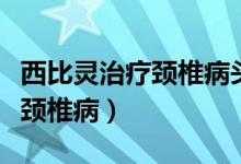 西比靈治療頸椎病頭暈要吃多久（西比靈治療頸椎?。?class=