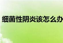 細菌性陰炎該怎么辦（細菌性陰炎怎么得的）