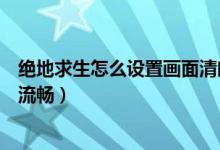 絕地求生怎么設置畫面清晰（絕地求生怎么設置畫面清晰又流暢）