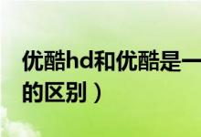 優(yōu)酷hd和優(yōu)酷是一個會員嗎（優(yōu)酷hd和優(yōu)酷的區(qū)別）