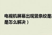 電視機屏幕出現(xiàn)豎條紋是怎么回事（電視機屏幕出現(xiàn)豎條紋是怎么解決）