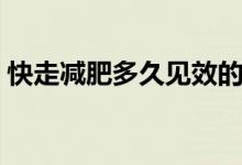 快走減肥多久見效的呢（快走減肥多久見效）