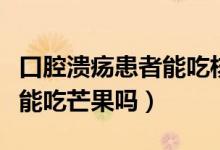 口腔潰瘍患者能吃核桃芝麻嗎（口腔潰瘍患者能吃芒果嗎）