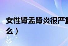 女性腎盂腎炎很嚴(yán)重么（女性腎盂腎炎很嚴(yán)重么）