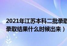 2021年江蘇本科二批錄取查詢時(shí)間（2021江蘇省本二批次錄取結(jié)果什么時(shí)候出來(lái)）