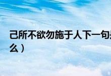 己所不欲勿施于人下一句是（己所不欲勿施于人下一句是什么）