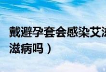 戴避孕套會(huì)感染艾滋病嗎（戴避孕套會(huì)感染艾滋病嗎）