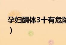 孕婦酮體3十有危險嗎（孕婦酮體3 有危險嗎）