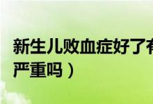 新生兒敗血癥好了有什么后果（新生兒敗血癥嚴(yán)重嗎）