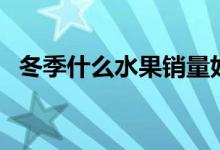 冬季什么水果銷(xiāo)量好（冬季什么水果應(yīng)季）