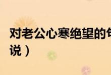 對(duì)老公心寒絕望的句子（表達(dá)對(duì)老公心寒的說(shuō)說(shuō)）