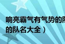 響亮霸氣有氣勢的隊名大全（響亮霸氣有氣勢的隊名大全）